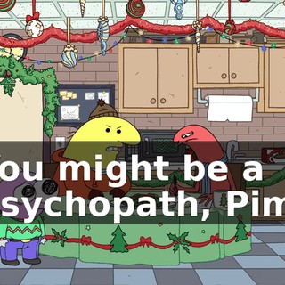 You might be a psychopath, Pim.