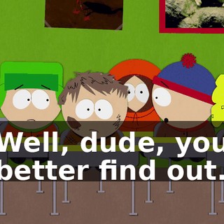 Well, dude, you better find out.