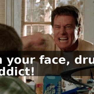 In your face, drug addict!