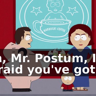 Uh, Mr. Postum, I'm afraid you've got