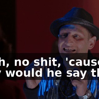 Yeah, no shit, 'cause why would he say that?