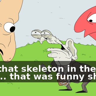 But that skeleton in the wall was... that was funny shit.