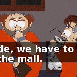 Dude, we have to get to the mall.