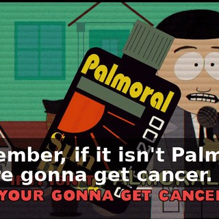 Remember, if it isn't Palmoral. you're gonna get cancer.