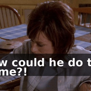 How could he do this to me?!