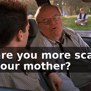 or are you more scared of your mother?