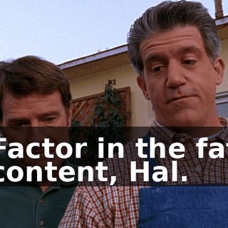 Factor in the fat content, Hal.