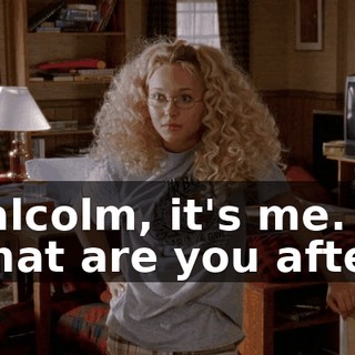 Malcolm, it's me. What are you after?