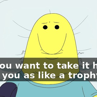 Do you want to take it home with you as like a trophy?