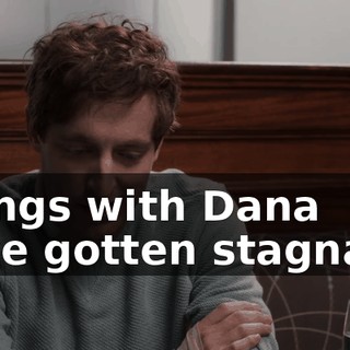 Things with Dana have gotten stagnant.