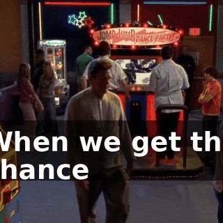 ♪ When we get the chance ♪