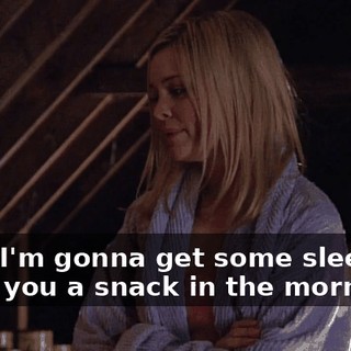 Well, I'm gonna get some sleep. I'll bring you a snack in the morning.
