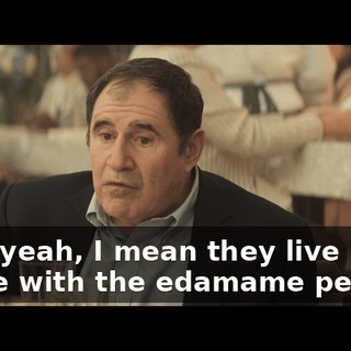 Well, yeah, I mean they live in the jungle with the edamame people.