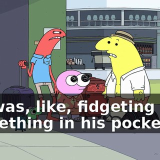 He was, like, fidgeting with something in his pocket.