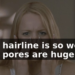 - My hairline is so weird. - My pores are huge.