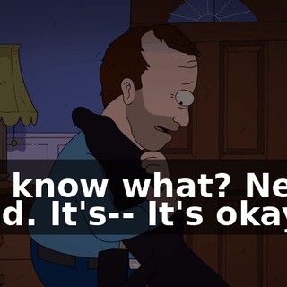 You know what? Never mind. It's-- It's okay.