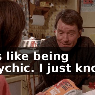 it's like being psychic. I just know.