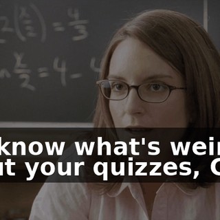 You know what's weird about your quizzes, Cady,