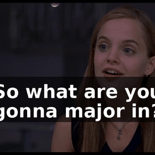 So what are you gonna major in?