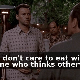 and I don't care to eat with anyone who thinks otherwise.