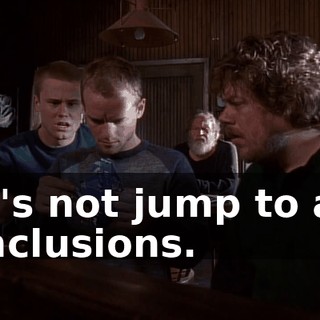 Let's not jump to any conclusions.