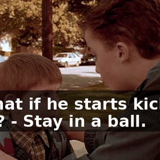 - What if he starts kicking you? - Stay in a ball.