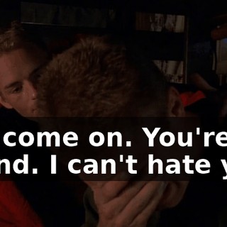Oh, come on. You're my friend. I can't hate you.
