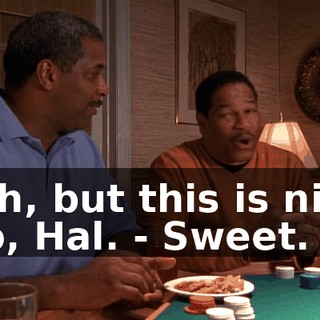 - Oh, but this is nice, too, Hal. - Sweet.