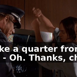 - Take a quarter from me. - Oh. Thanks, chief.