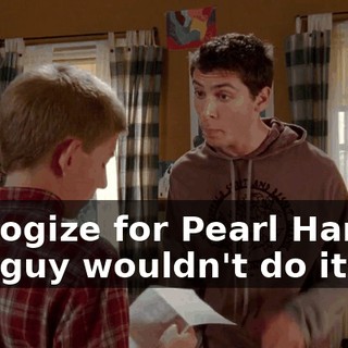 apologize for Pearl Harbor. The guy wouldn't do it.