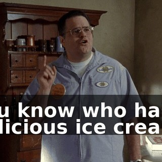 You know who has delicious ice cream?