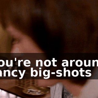 You're not around fancy big-shots