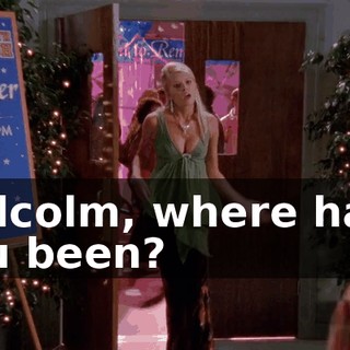 Malcolm, where have you been?
