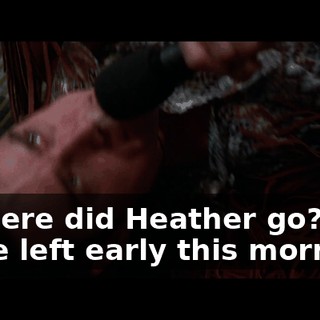 - Where did Heather go? - She left early this morning.
