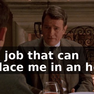 in a job that can replace me in an hour.