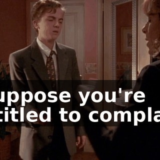 I suppose you're entitled to complain.