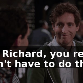 Oh. Richard, you really didn't have to do that.