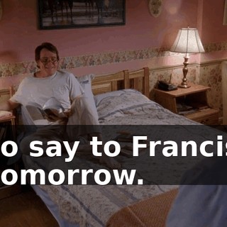to say to Francis tomorrow.