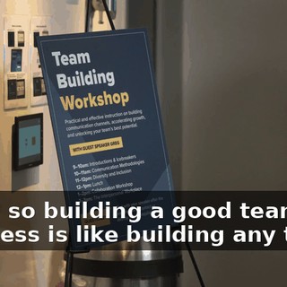 Okay, so building a good team in business is like building any team.