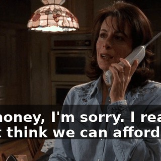 Oh, honey, I'm sorry. I really don't think we can afford this.