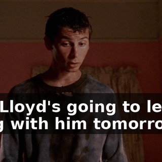 and Lloyd's going to let me hang with him tomorrow