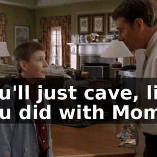 You'll just cave, like you did with Mom.