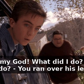 - Oh, my God! What did I do? What did I do? - You ran over his leg!