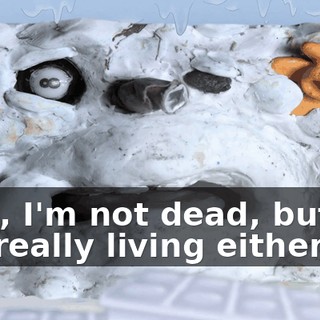 Well, I'm not dead, but I'm not really living either.