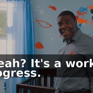 - Yeah? It's a work in progress.