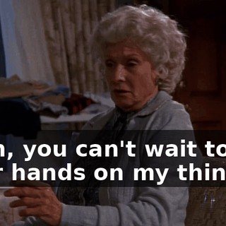 Yeah, you can't wait to get your hands on my things.