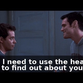 Wait. l need to use the head. l want to find out about your job.