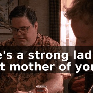 She's a strong lady, that mother of yours.