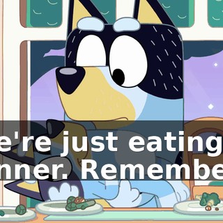 We're just eating dinner. Remember?