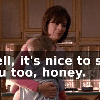 Well, it's nice to see you too, honey.